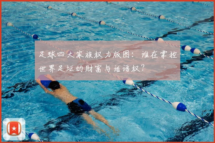 足球四大家族权力版图：谁在掌控世界足坛的财富与话语权？