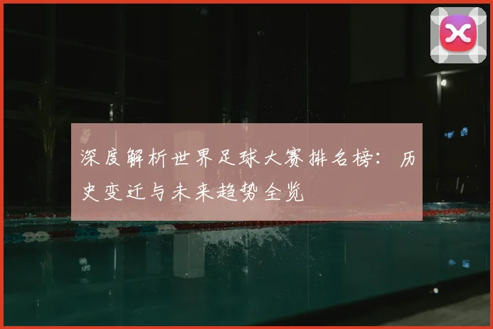 深度解析世界足球大赛排名榜:历史变迁与未来趋势全览