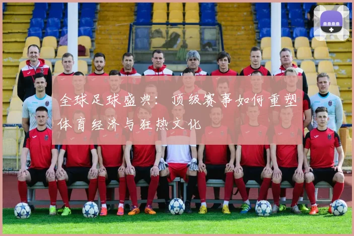 全球足球盛典：顶级赛事如何重塑体育经济与狂热文化