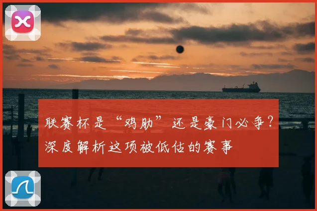联赛杯是“鸡肋”还是豪门必争？深度解析这项被低估的赛事