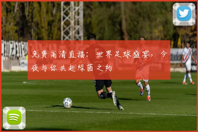 免费高清直播：世界足球盛宴，今夜与你共赴绿茵之约