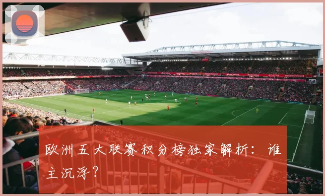 欧洲五大联赛积分榜独家解析：谁主沉浮？