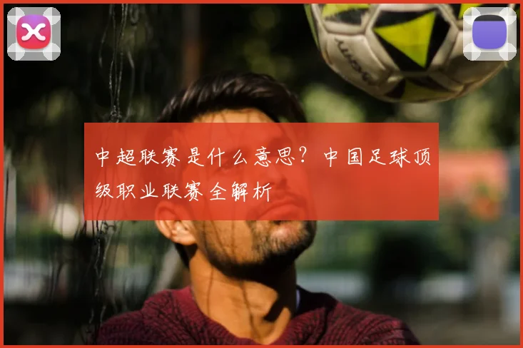中超联赛是什么意思?中国足球顶级职业联赛全解析