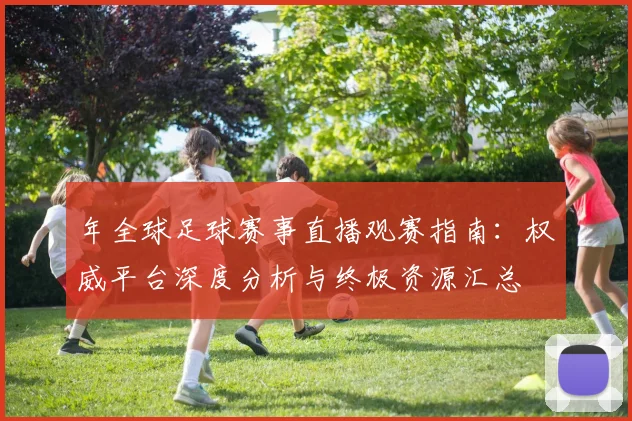 年全球足球赛事直播观赛指南：权威平台深度分析与终极资源汇总