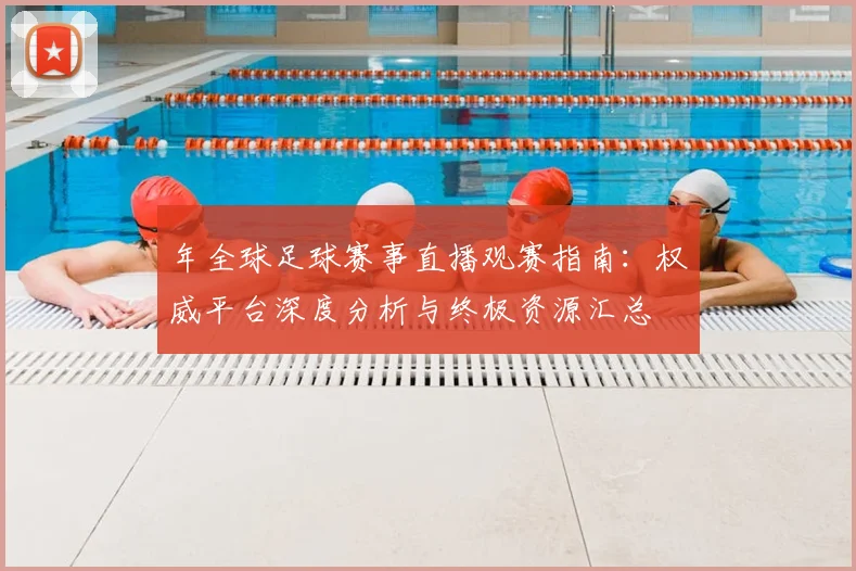 年全球足球赛事直播观赛指南:权威平台深度分析与终极资源汇总