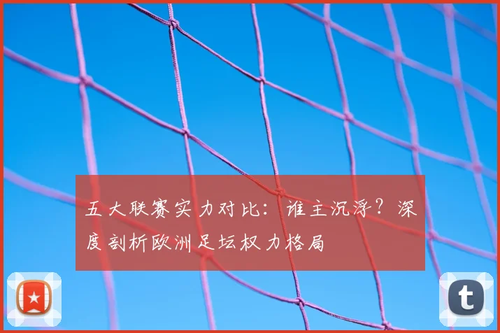 五大联赛实力对比：谁主沉浮？深度剖析欧洲足坛权力格局