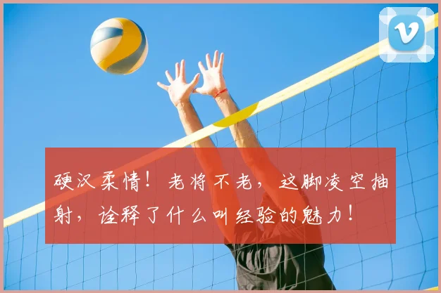 硬汉柔情!老将不老,这脚凌空抽射,诠释了什么叫经验的魅力!
