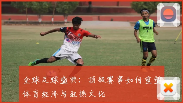 全球足球盛典:顶级赛事如何重塑体育经济与狂热文化