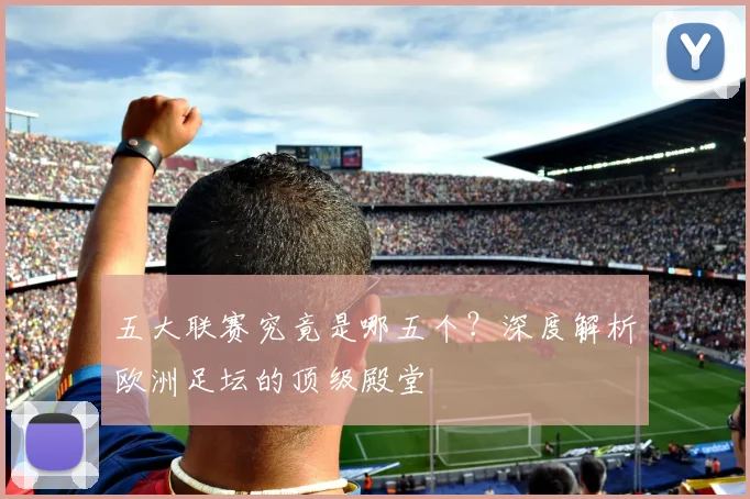 五大联赛究竟是哪五个?深度解析欧洲足坛的顶级殿堂