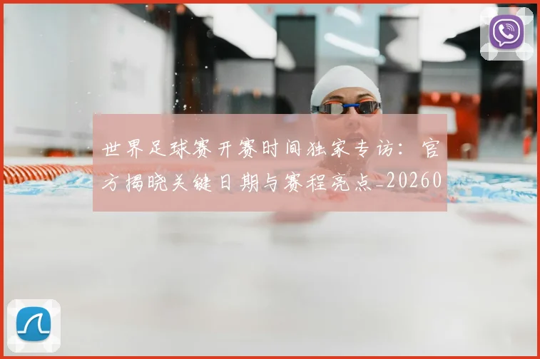 世界足球赛开赛时间独家专访:官方揭晓关键日期与赛程亮点_20260610190223