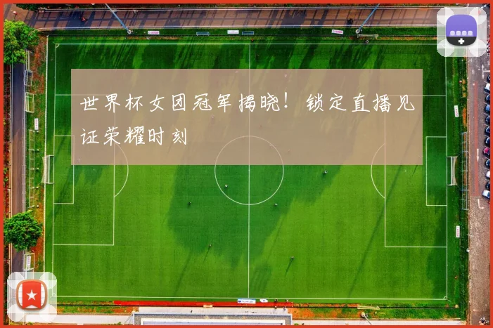 世界杯女团冠军揭晓!锁定直播见证荣耀时刻