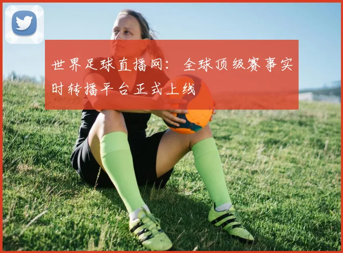 世界足球直播网：全球顶级赛事实时转播平台正式上线