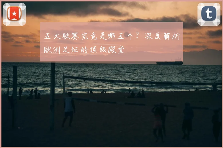 五大联赛究竟是哪五个？深度解析欧洲足坛的顶级殿堂