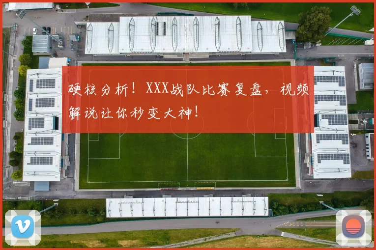 硬核分析!XXX战队比赛复盘,视频解说让你秒变大神!