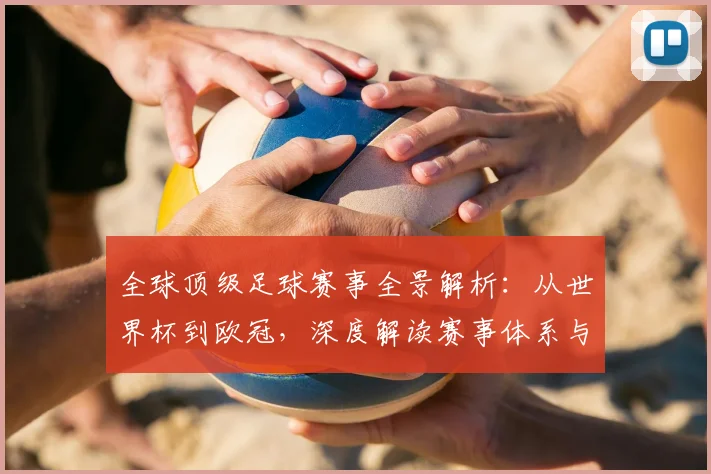 全球顶级足球赛事全景解析:从世界杯到欧冠,深度解读赛事体系与商业价值