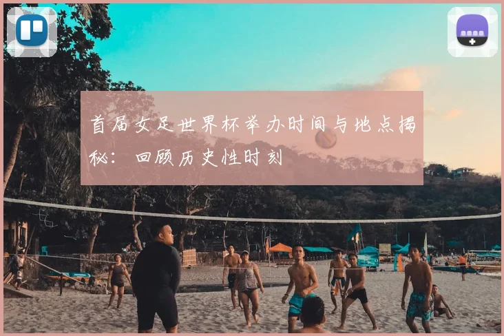 首届女足世界杯举办时间与地点揭秘：回顾历史性时刻