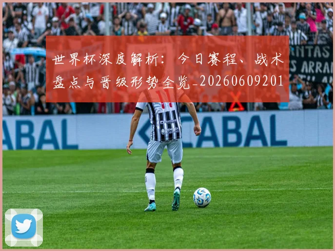 世界杯深度解析：今日赛程、战术盘点与晋级形势全览_20260609201314