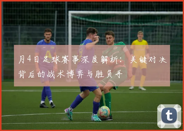 月4日足球赛事深度解析：关键对决背后的战术博弈与胜负手