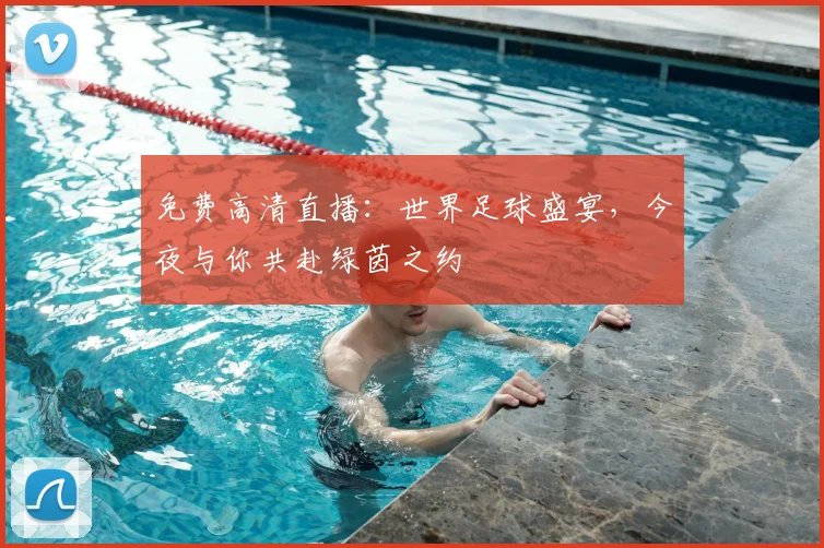 免费高清直播：世界足球盛宴，今夜与你共赴绿茵之约